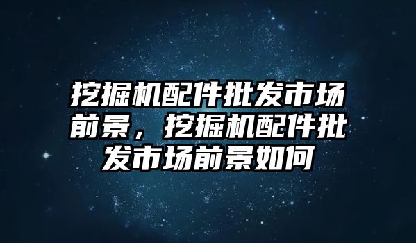 挖掘機配件批發(fā)市場前景，挖掘機配件批發(fā)市場前景如何