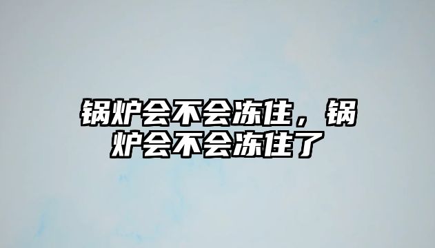 鍋爐會(huì)不會(huì)凍住，鍋爐會(huì)不會(huì)凍住了