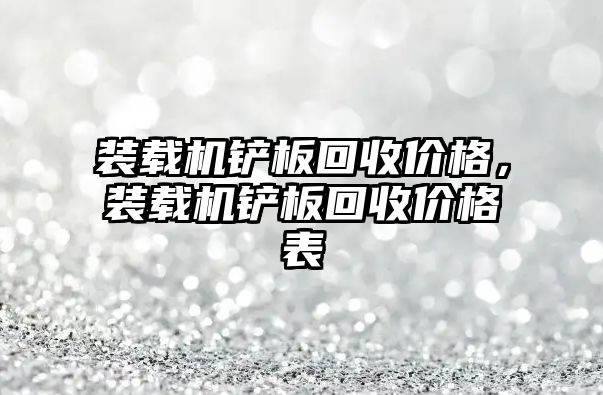 裝載機鏟板回收價格，裝載機鏟板回收價格表