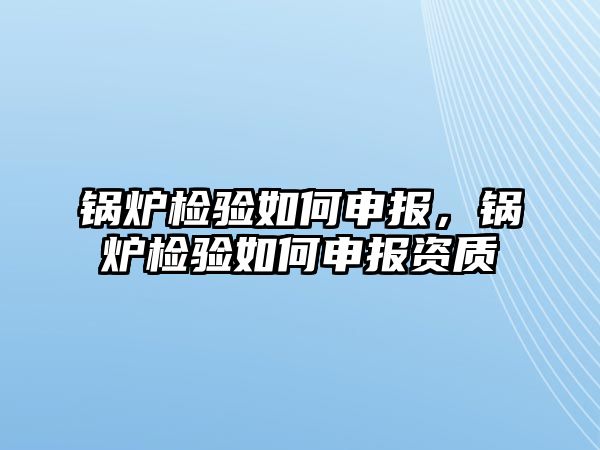 鍋爐檢驗(yàn)如何申報(bào)，鍋爐檢驗(yàn)如何申報(bào)資質(zhì)