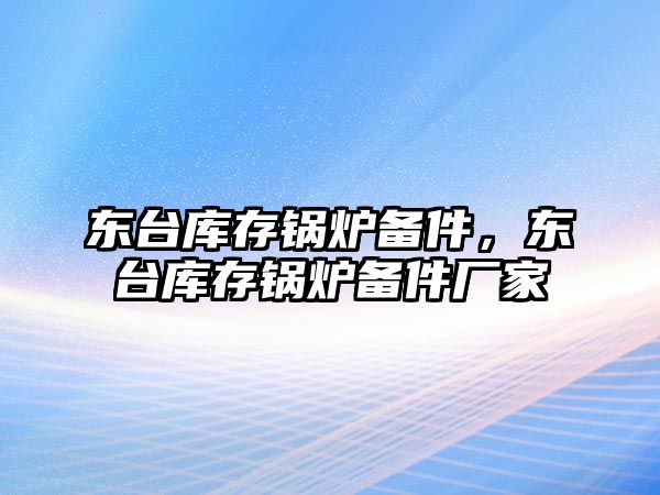 東臺庫存鍋爐備件，東臺庫存鍋爐備件廠家