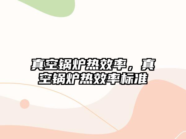 真空鍋爐熱效率，真空鍋爐熱效率標(biāo)準(zhǔn)