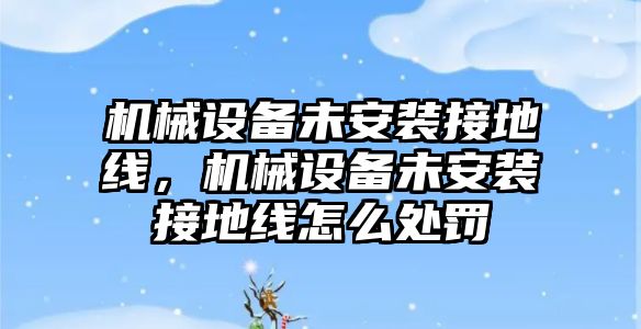 機械設(shè)備未安裝接地線，機械設(shè)備未安裝接地線怎么處罰