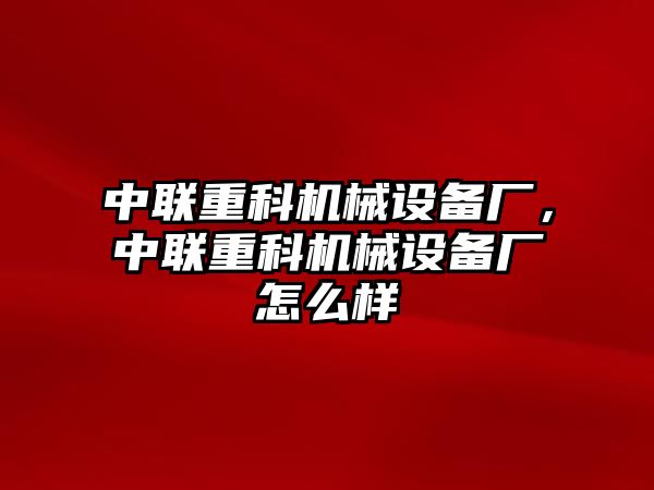 中聯(lián)重科機(jī)械設(shè)備廠，中聯(lián)重科機(jī)械設(shè)備廠怎么樣