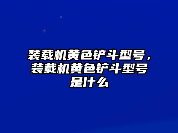 裝載機黃色鏟斗型號，裝載機黃色鏟斗型號是什么