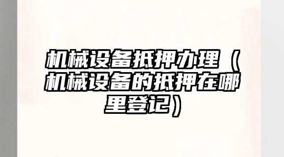 機(jī)械設(shè)備抵押辦理（機(jī)械設(shè)備的抵押在哪里登記）