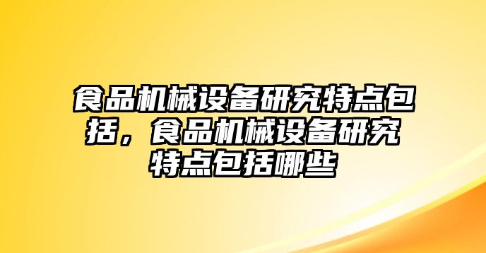 食品機(jī)械設(shè)備研究特點包括，食品機(jī)械設(shè)備研究特點包括哪些