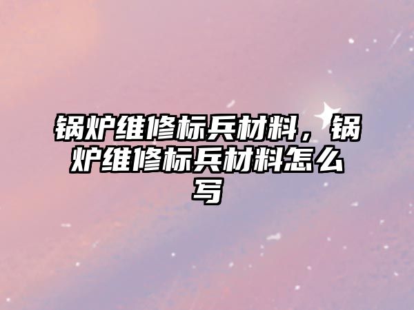 鍋爐維修標兵材料，鍋爐維修標兵材料怎么寫