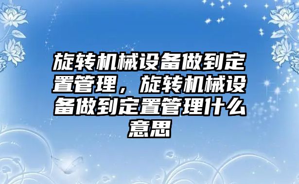 旋轉(zhuǎn)機械設(shè)備做到定置管理，旋轉(zhuǎn)機械設(shè)備做到定置管理什么意思