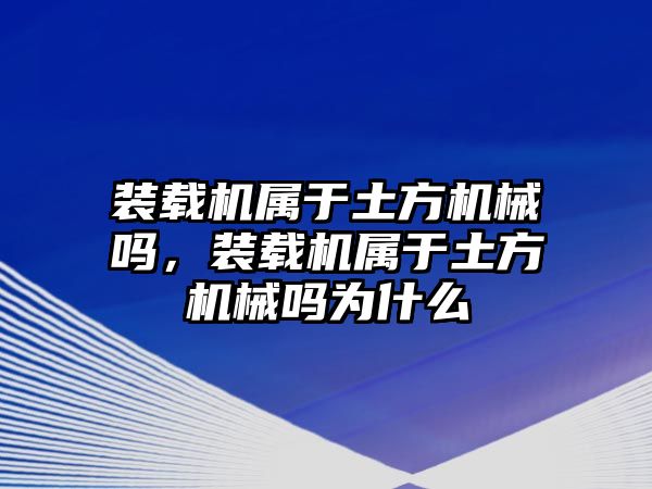 裝載機屬于土方機械嗎，裝載機屬于土方機械嗎為什么