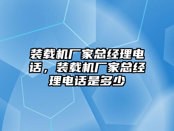 裝載機(jī)廠家總經(jīng)理電話，裝載機(jī)廠家總經(jīng)理電話是多少