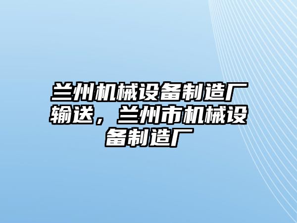 蘭州機(jī)械設(shè)備制造廠輸送，蘭州市機(jī)械設(shè)備制造廠