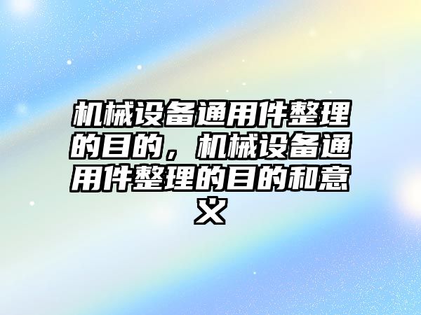 機械設備通用件整理的目的，機械設備通用件整理的目的和意義