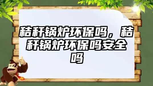 秸稈鍋爐環(huán)保嗎，秸稈鍋爐環(huán)保嗎安全嗎