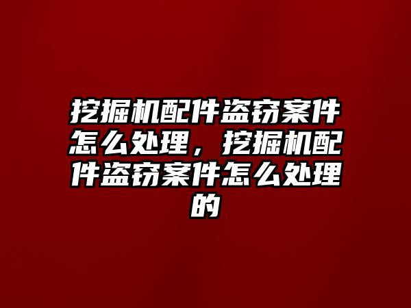 挖掘機配件盜竊案件怎么處理，挖掘機配件盜竊案件怎么處理的