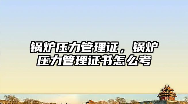 鍋爐壓力管理證，鍋爐壓力管理證書怎么考