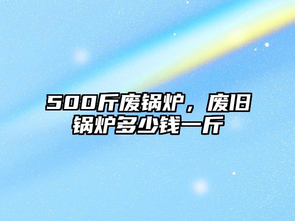 500斤廢鍋爐，廢舊鍋爐多少錢一斤