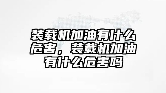 裝載機加油有什么危害，裝載機加油有什么危害嗎