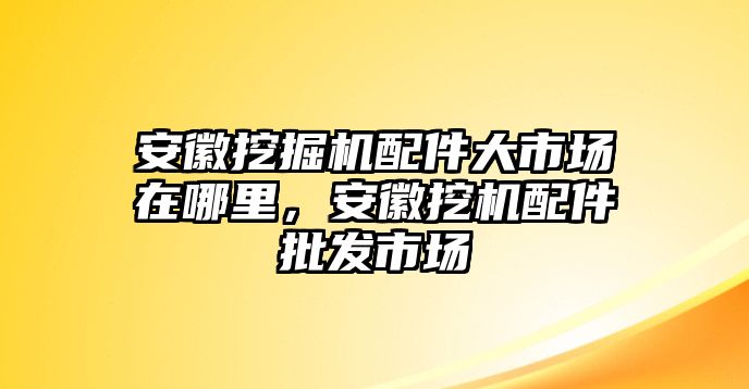 安徽挖掘機(jī)配件大市場(chǎng)在哪里，安徽挖機(jī)配件批發(fā)市場(chǎng)