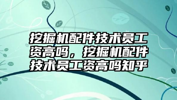 挖掘機配件技術(shù)員工資高嗎，挖掘機配件技術(shù)員工資高嗎知乎