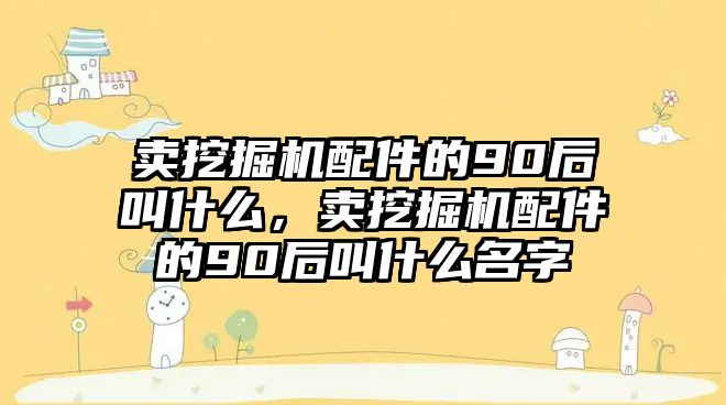 賣挖掘機配件的90后叫什么，賣挖掘機配件的90后叫什么名字