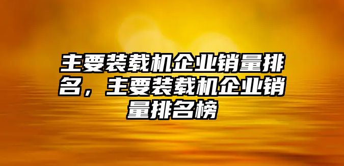 主要裝載機(jī)企業(yè)銷量排名，主要裝載機(jī)企業(yè)銷量排名榜