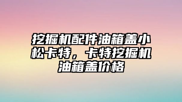 挖掘機配件油箱蓋小松卡特，卡特挖掘機油箱蓋價格