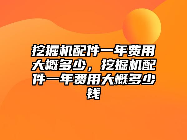 挖掘機(jī)配件一年費(fèi)用大概多少，挖掘機(jī)配件一年費(fèi)用大概多少錢