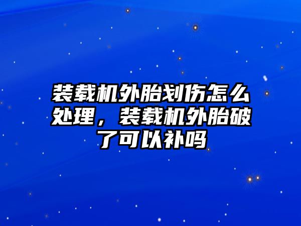 裝載機外胎劃傷怎么處理，裝載機外胎破了可以補嗎