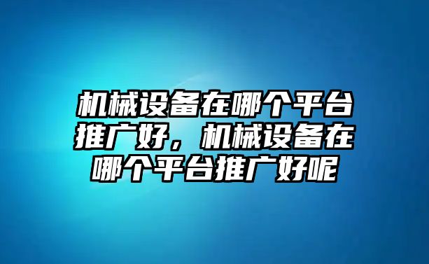 機械設備在哪個平臺推廣好，機械設備在哪個平臺推廣好呢