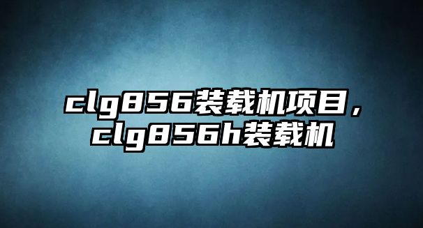 clg856裝載機(jī)項(xiàng)目，clg856h裝載機(jī)