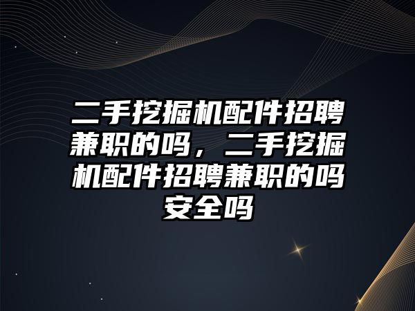 二手挖掘機(jī)配件招聘兼職的嗎，二手挖掘機(jī)配件招聘兼職的嗎安全嗎