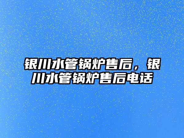 銀川水管鍋爐售后，銀川水管鍋爐售后電話