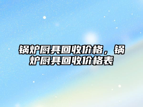 鍋爐廚具回收價(jià)格，鍋爐廚具回收價(jià)格表