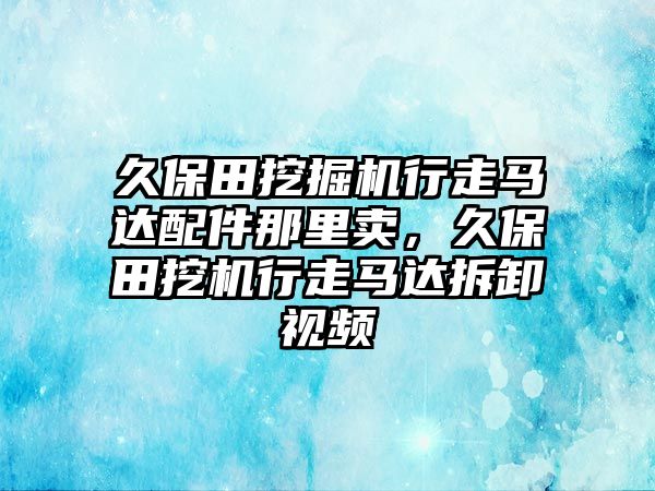 久保田挖掘機行走馬達配件那里賣，久保田挖機行走馬達拆卸視頻