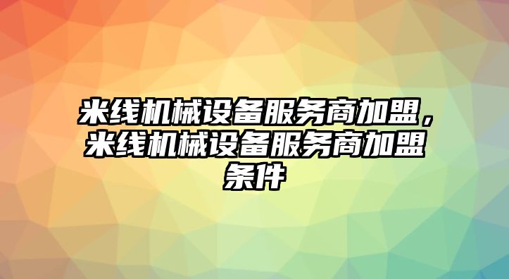 米線機(jī)械設(shè)備服務(wù)商加盟，米線機(jī)械設(shè)備服務(wù)商加盟條件