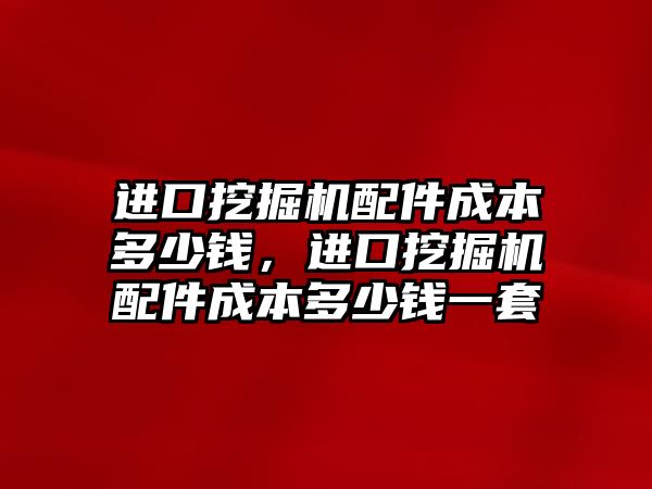 進口挖掘機配件成本多少錢，進口挖掘機配件成本多少錢一套