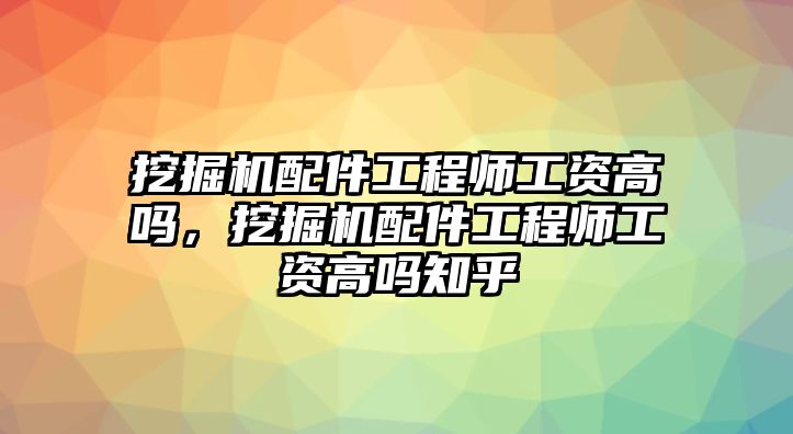 挖掘機配件工程師工資高嗎，挖掘機配件工程師工資高嗎知乎