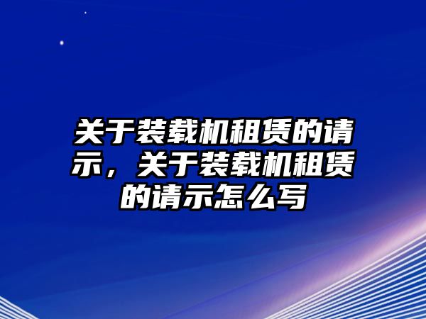 關(guān)于裝載機租賃的請示，關(guān)于裝載機租賃的請示怎么寫