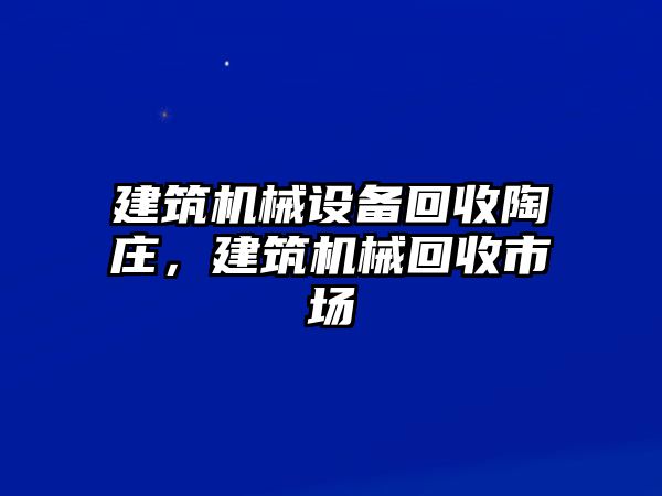 建筑機械設(shè)備回收陶莊，建筑機械回收市場