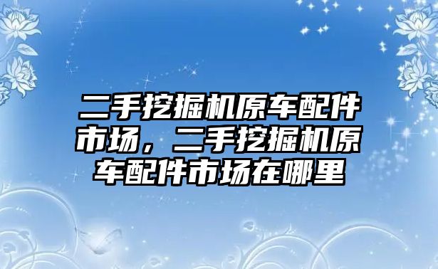 二手挖掘機(jī)原車配件市場，二手挖掘機(jī)原車配件市場在哪里