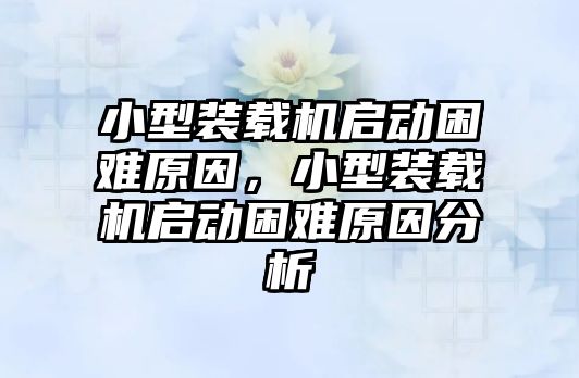 小型裝載機啟動困難原因，小型裝載機啟動困難原因分析