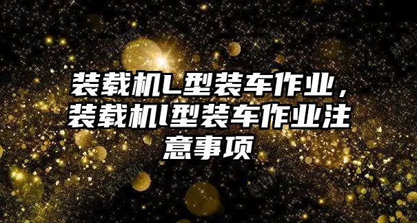 裝載機(jī)L型裝車(chē)作業(yè)，裝載機(jī)l型裝車(chē)作業(yè)注意事項(xiàng)