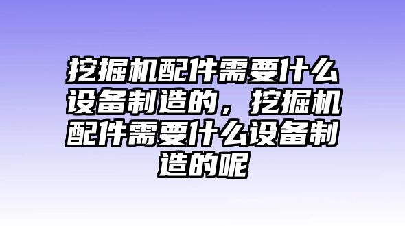 挖掘機配件需要什么設備制造的，挖掘機配件需要什么設備制造的呢