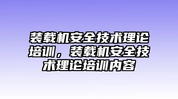 裝載機安全技術理論培訓，裝載機安全技術理論培訓內容