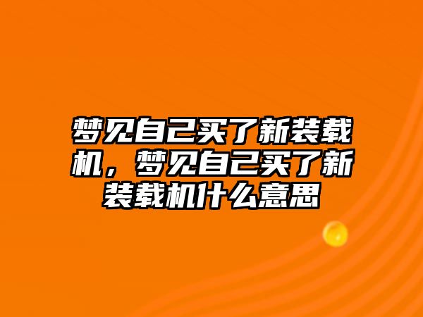 夢見自己買了新裝載機，夢見自己買了新裝載機什么意思