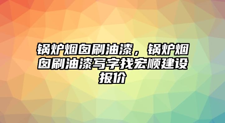 鍋爐煙囪刷油漆，鍋爐煙囪刷油漆寫字找宏順建設(shè)報(bào)價(jià)