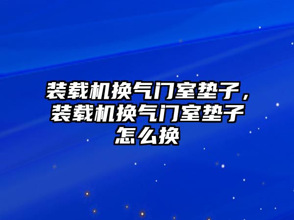 裝載機(jī)換氣門室墊子，裝載機(jī)換氣門室墊子怎么換