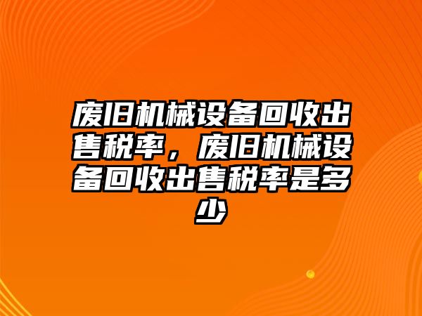 廢舊機(jī)械設(shè)備回收出售稅率，廢舊機(jī)械設(shè)備回收出售稅率是多少