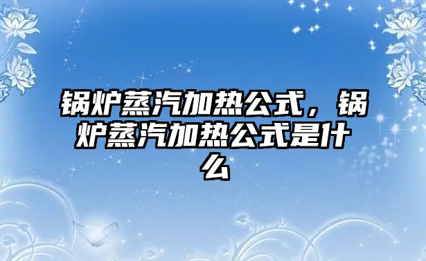 鍋爐蒸汽加熱公式，鍋爐蒸汽加熱公式是什么